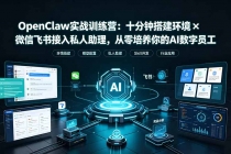 OpenClaw实战特训营：十分钟搭建环境&times;微信飞书接入私人助理，从零培养你的AI数字员工